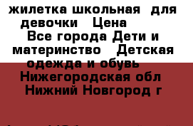 жилетка школьная  для девочки › Цена ­ 350 - Все города Дети и материнство » Детская одежда и обувь   . Нижегородская обл.,Нижний Новгород г.